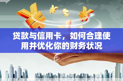 抚州贷款与信用卡，如何合理使用并优化你的财务状况