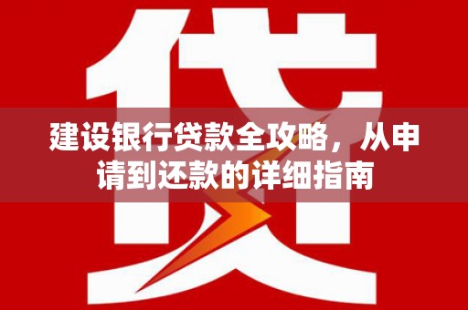 抚州建设银行贷款全攻略，从申请到还款的详细指南