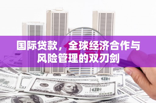 抚州国际贷款，全球经济合作与风险管理的双刃剑