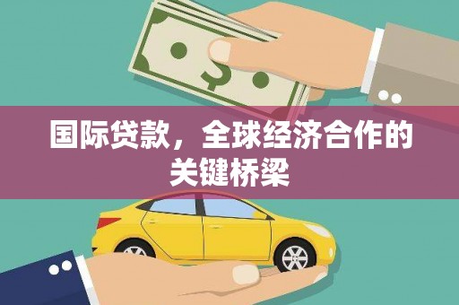 抚州国际贷款，全球经济合作的关键桥梁