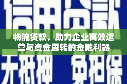 抚州物流贷款，助力企业高效运营与资金周转的金融利器