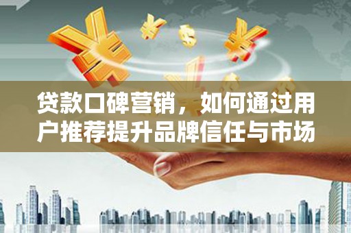 抚州贷款口碑营销，如何通过用户推荐提升品牌信任与市场份额