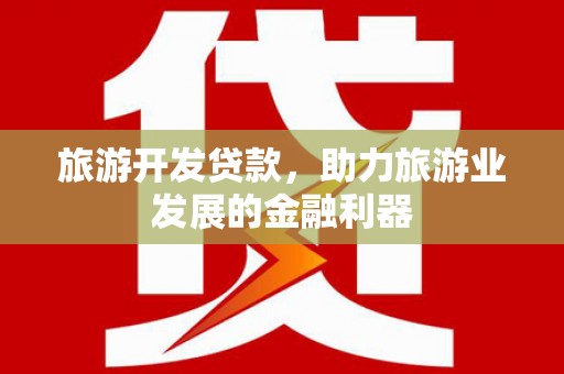 抚州旅游开发贷款，助力旅游业发展的金融利器