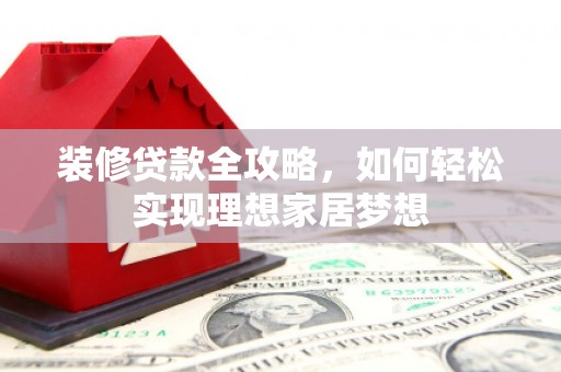 抚州装修贷款全攻略，如何轻松实现理想家居梦想