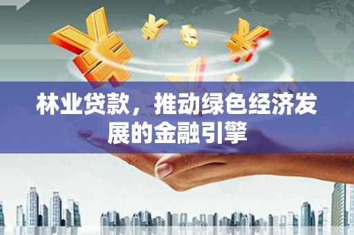 抚州林业贷款，推动绿色经济发展的金融引擎