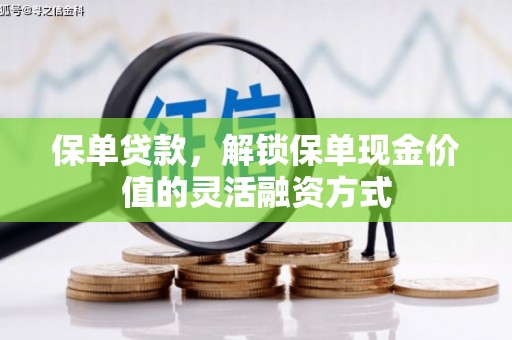 抚州保单贷款，解锁保单现金价值的灵活融资方式