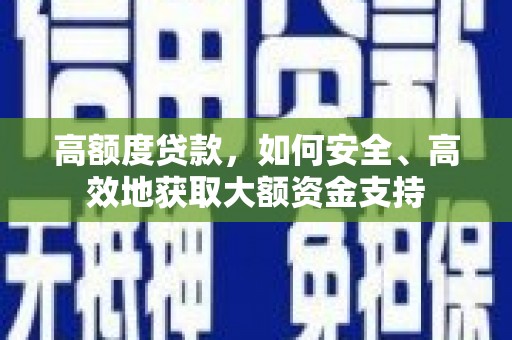 抚州高额度贷款，如何安全、高效地获取大额资金支持