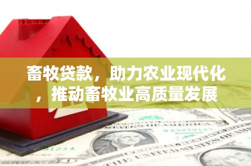 抚州畜牧贷款，助力农业现代化，推动畜牧业高质量发展