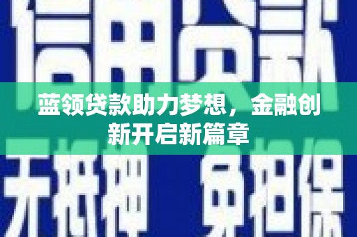 抚州蓝领贷款助力梦想，金融创新开启新篇章