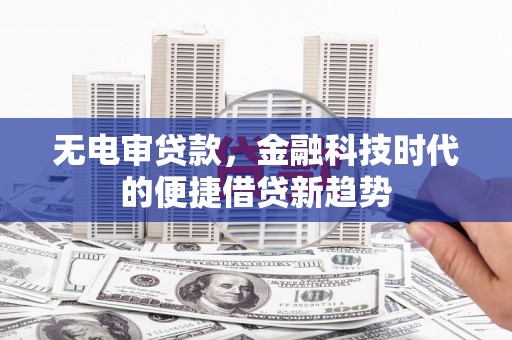 抚州无电审贷款，金融科技时代的便捷借贷新趋势