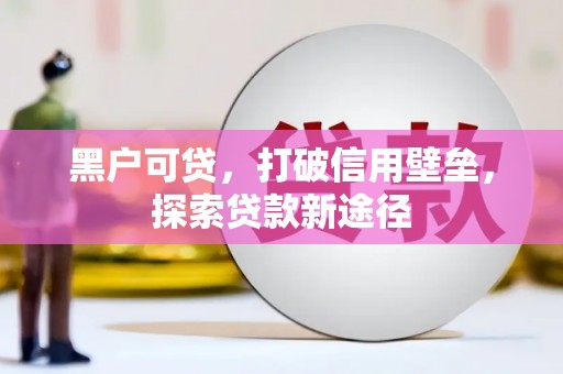 抚州黑户可贷，打破信用壁垒，探索贷款新途径