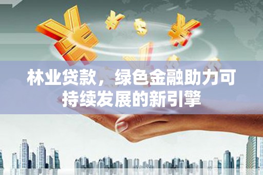 抚州林业贷款，绿色金融助力可持续发展的新引擎