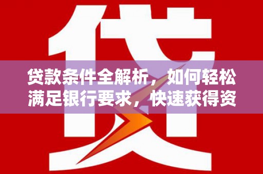 抚州贷款条件全解析，如何轻松满足银行要求，快速获得资金支持