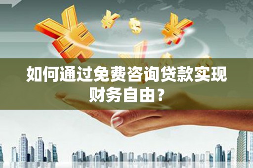 抚州如何通过免费咨询贷款实现财务自由？