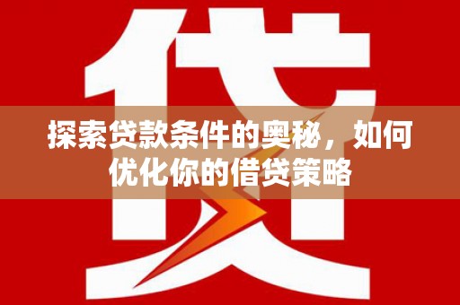 抚州探索贷款条件的奥秘，如何优化你的借贷策略