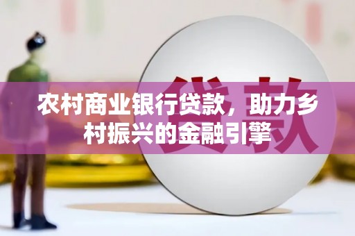 抚州农村商业银行贷款，助力乡村振兴的金融引擎