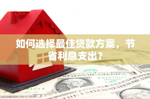 抚州如何选择最佳贷款方案，节省利息支出？