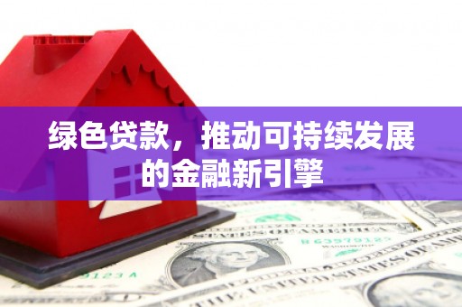 抚州绿色贷款，推动可持续发展的金融新引擎