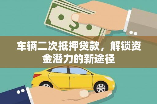 抚州车辆二次抵押贷款，解锁资金潜力的新途径
