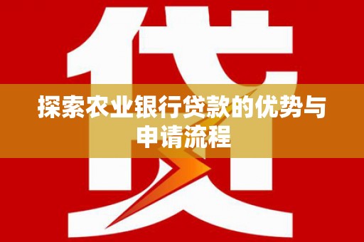 抚州探索农业银行贷款的优势与申请流程