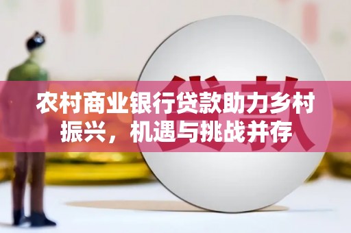 抚州农村商业银行贷款助力乡村振兴，机遇与挑战并存