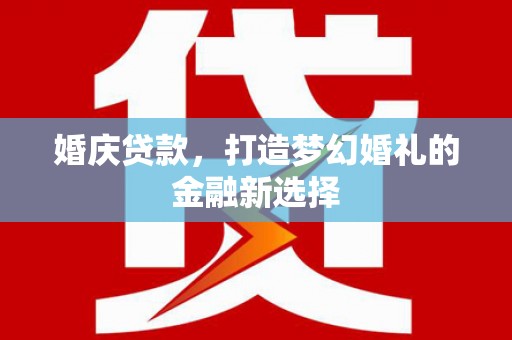 抚州婚庆贷款，打造梦幻婚礼的金融新选择