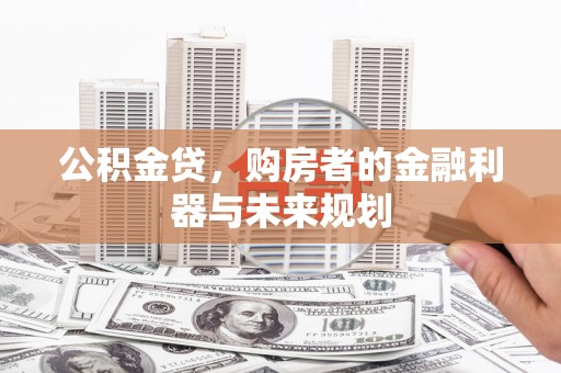 抚州公积金贷，购房者的金融利器与未来规划