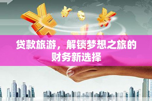 抚州贷款旅游，解锁梦想之旅的财务新选择