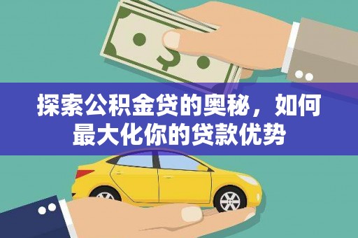 抚州探索公积金贷的奥秘，如何最大化你的贷款优势