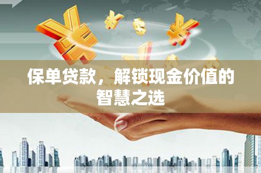 抚州保单贷款，解锁现金价值的智慧之选