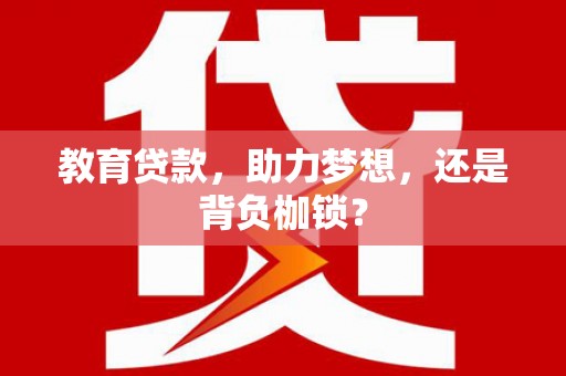 抚州教育贷款，助力梦想，还是背负枷锁？