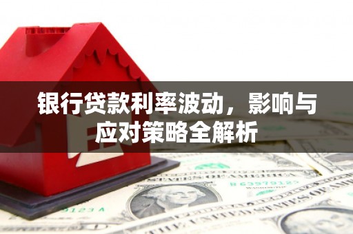 抚州银行贷款利率波动，影响与应对策略全解析
