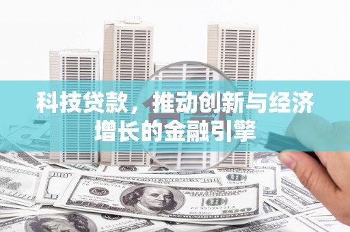 抚州科技贷款，推动创新与经济增长的金融引擎