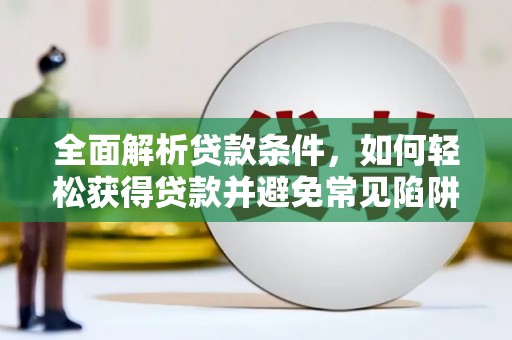 抚州全面解析贷款条件，如何轻松获得贷款并避免常见陷阱