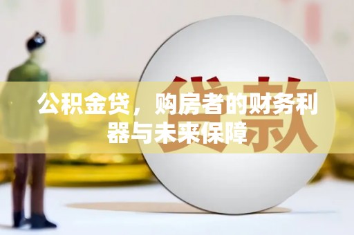 抚州公积金贷，购房者的财务利器与未来保障
