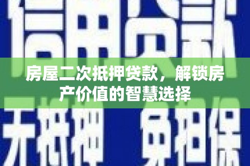 抚州房屋二次抵押贷款，解锁房产价值的智慧选择