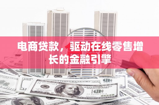 抚州电商贷款，驱动在线零售增长的金融引擎