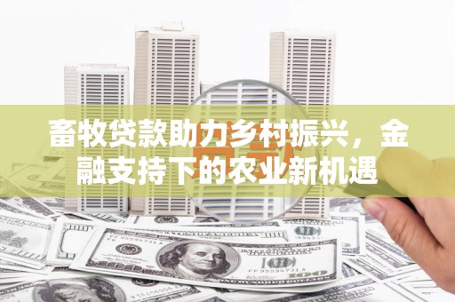 抚州畜牧贷款助力乡村振兴，金融支持下的农业新机遇