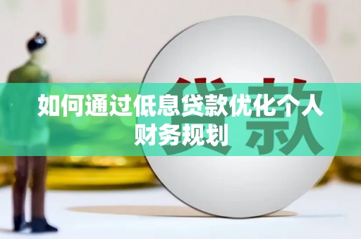 抚州如何通过低息贷款优化个人财务规划