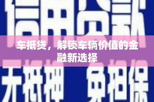 抚州车抵贷，解锁车辆价值的金融新选择