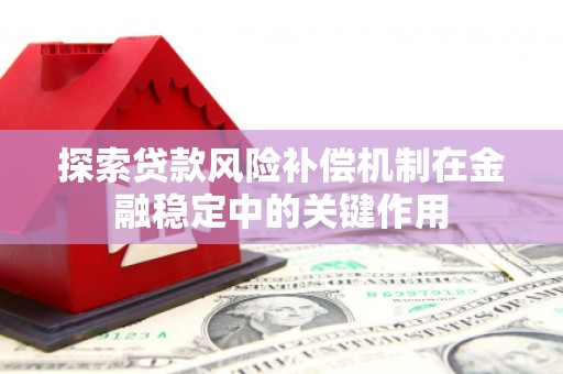 抚州探索贷款风险补偿机制在金融稳定中的关键作用