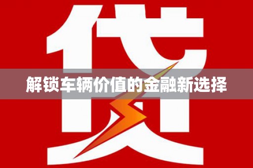 抚州解锁车辆价值的金融新选择