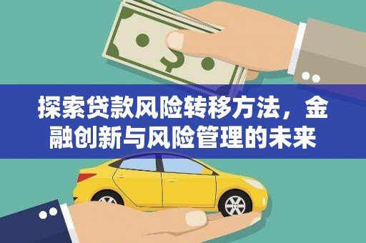 抚州探索贷款风险转移方法，金融创新与风险管理的未来