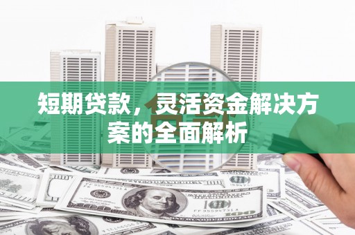 抚州短期贷款，灵活资金解决方案的全面解析