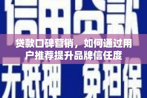 抚州贷款口碑营销，如何通过用户推荐提升品牌信任度