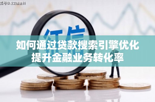 抚州如何通过贷款搜索引擎优化提升金融业务转化率