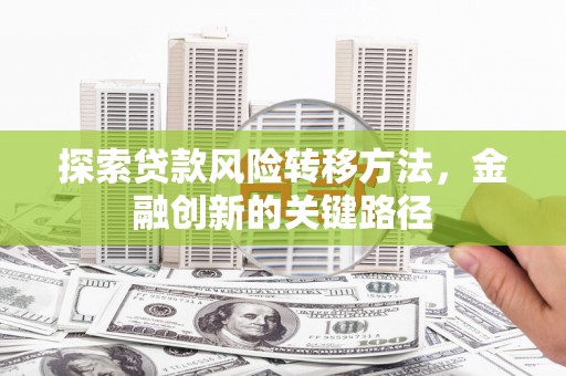 抚州探索贷款风险转移方法，金融创新的关键路径