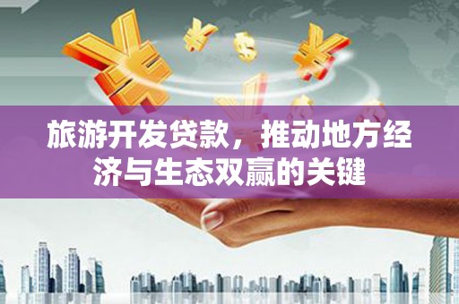 抚州旅游开发贷款，推动地方经济与生态双赢的关键