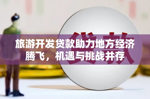 抚州旅游开发贷款助力地方经济腾飞，机遇与挑战并存