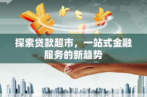 抚州探索贷款超市，一站式金融服务的新趋势
